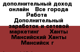 дополнительный доход  онлайн - Все города Работа » Дополнительный заработок и сетевой маркетинг   . Ханты-Мансийский,Ханты-Мансийск г.